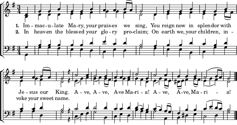 { \new ChoirStaff <<
\language "english"
\new Staff <<
\new Voice \relative c' { \set Staff.midiInstrument = "church organ" \set Score.tempoHideNote = ##t \override Score.BarNumber #'transparent = ##t \tempo 4 = 100 \voiceOne \clef treble \key g \major \time 3/4
\partial 4
d4 | g g b | g g b | a a b8( a) | g2
d4 | g g b | g g b | a a b8( a) | g2 r4
c2 c4 | b2 b4 | a a a | d2 g,4
c2 c4 | b b b | a2( b8 a) | g2 \bar "|."
}
\addlyrics {\set stanza = #"1. "
Im -- mac -- u -- late Ma -- ry, your prais -- es we sing,
You reign now in splen -- dor with Je -- sus our King.
A -- ve, A -- ve, A -- ve Ma -- ri -- a! A -- ve, A -- ve, Ma -- ri -- a!
}
\addlyrics {\set stanza = #"2. "
In heav -- en the bless -- ed your glo -- ry pro -- claim;
On earth we, your child -- ren, in -- voke your sweet name.
}
\new Voice \relative c' { \voiceTwo
b4 | d d d | e e fs | g g fs | d2
d4 | e e fs | e d g8( fs) | e4 g fs | d2 r4
e( g) a | g( a) g8( fs) | e4 g fs | g fs d
e( g) fs8( e) | ds( e) fs4 g8( fs) | e4( g fs) | d2
}
>>
\new Staff <<
\new Voice \relative c' { \set Staff.midiInstrument = "church organ" \clef bass \key g \major \time 3/4 \voiceOne
g4 | b b b | b b d | e c d | b2
a4 | b b d | c b d | c c d | b2 r4
c2 d4 | d2 d4 | c c d | d( c) b
c( b) a8( g) | fs4 b b | c( e d8 c) | b2
}
\new Voice \relative c { \voiceTwo
g4 | g' g fs | e e d | c e d | g2
fs4 | e e b | c g' g | a a d, | g2 r4
c,( e) fs | g2 b,4 | c e d | b' a g
a2 a,4 | b ds e | c2 d4 | g2
}
>> >> }